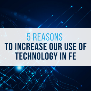 5 REASONS TO INCREASE OUR USE OF TECHNOLOGY IN FE